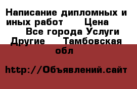 Написание дипломных и иных работ!!! › Цена ­ 10 000 - Все города Услуги » Другие   . Тамбовская обл.